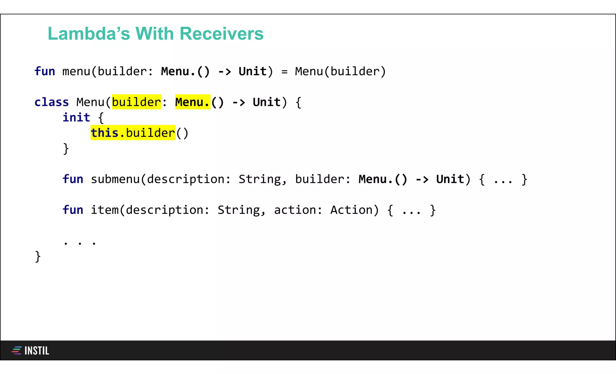 fun menu(builder: Menu.() -> Unit) = Menu(builder)
class Menu(builder: Menu.() -> Unit) {
init {
this.builder()
}
fun submenu(description: String, builder: Menu.() -> Unit) { ... }
fun item(description: String, action: Action) { ... }
. . .
}
Lambda’s With Receivers
 