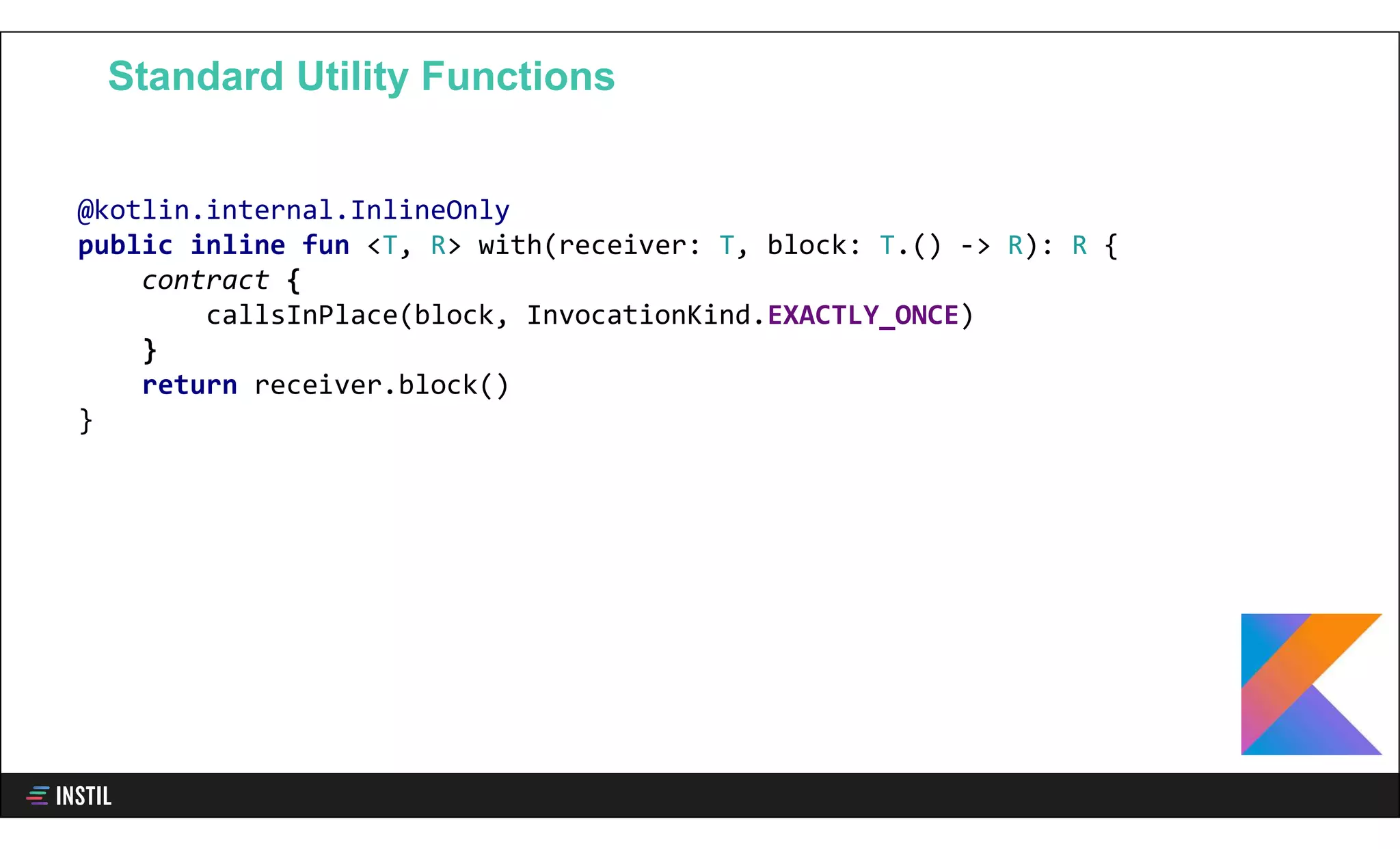 @kotlin.internal.InlineOnly
public inline fun <T, R> with(receiver: T, block: T.() -> R): R {
contract {
callsInPlace(block, InvocationKind.EXACTLY_ONCE)
}
return receiver.block()
}
Standard Utility Functions
 