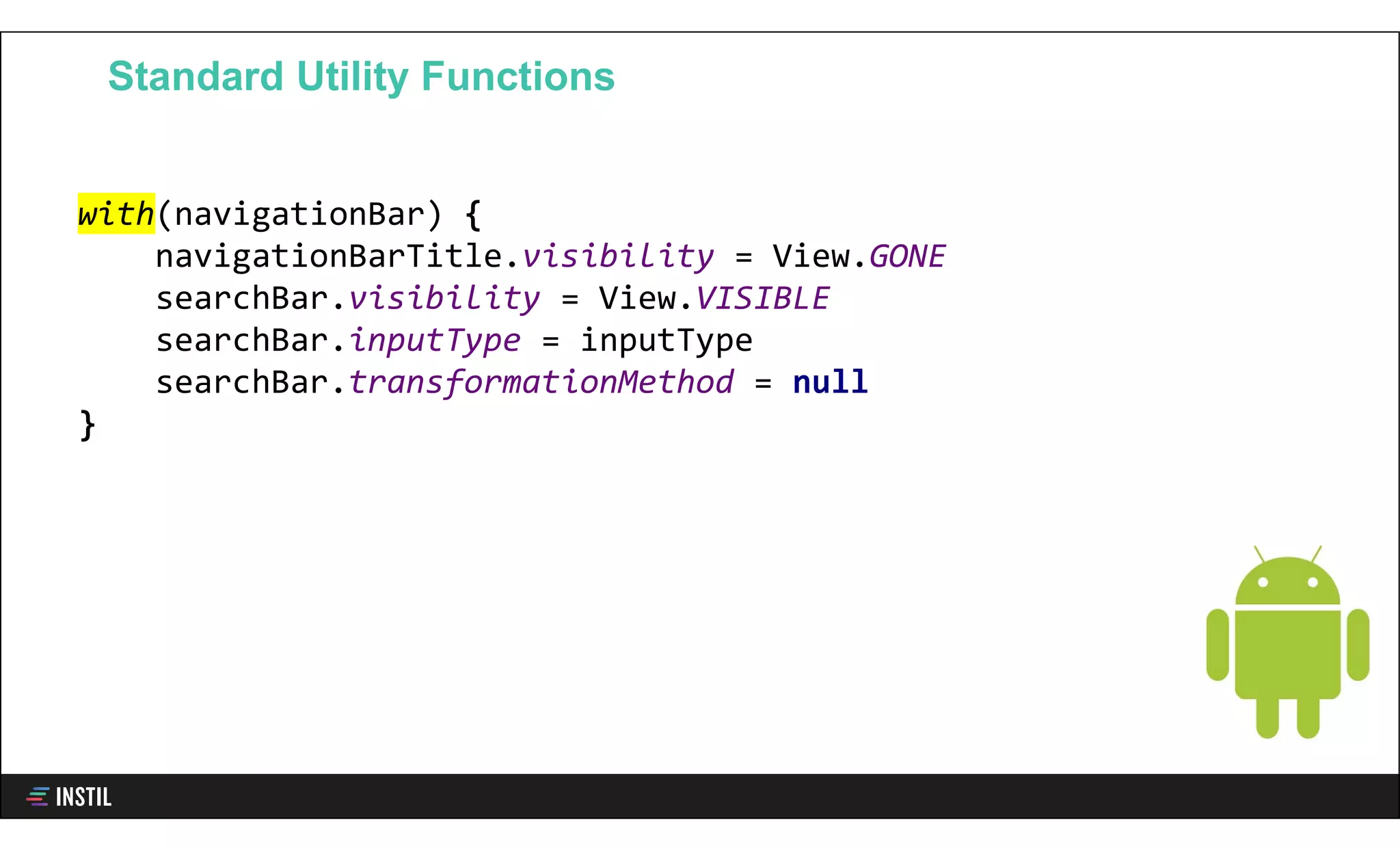 with(navigationBar) {
navigationBarTitle.visibility = View.GONE
searchBar.visibility = View.VISIBLE
searchBar.inputType = inputType
searchBar.transformationMethod = null
}
Standard Utility Functions
 