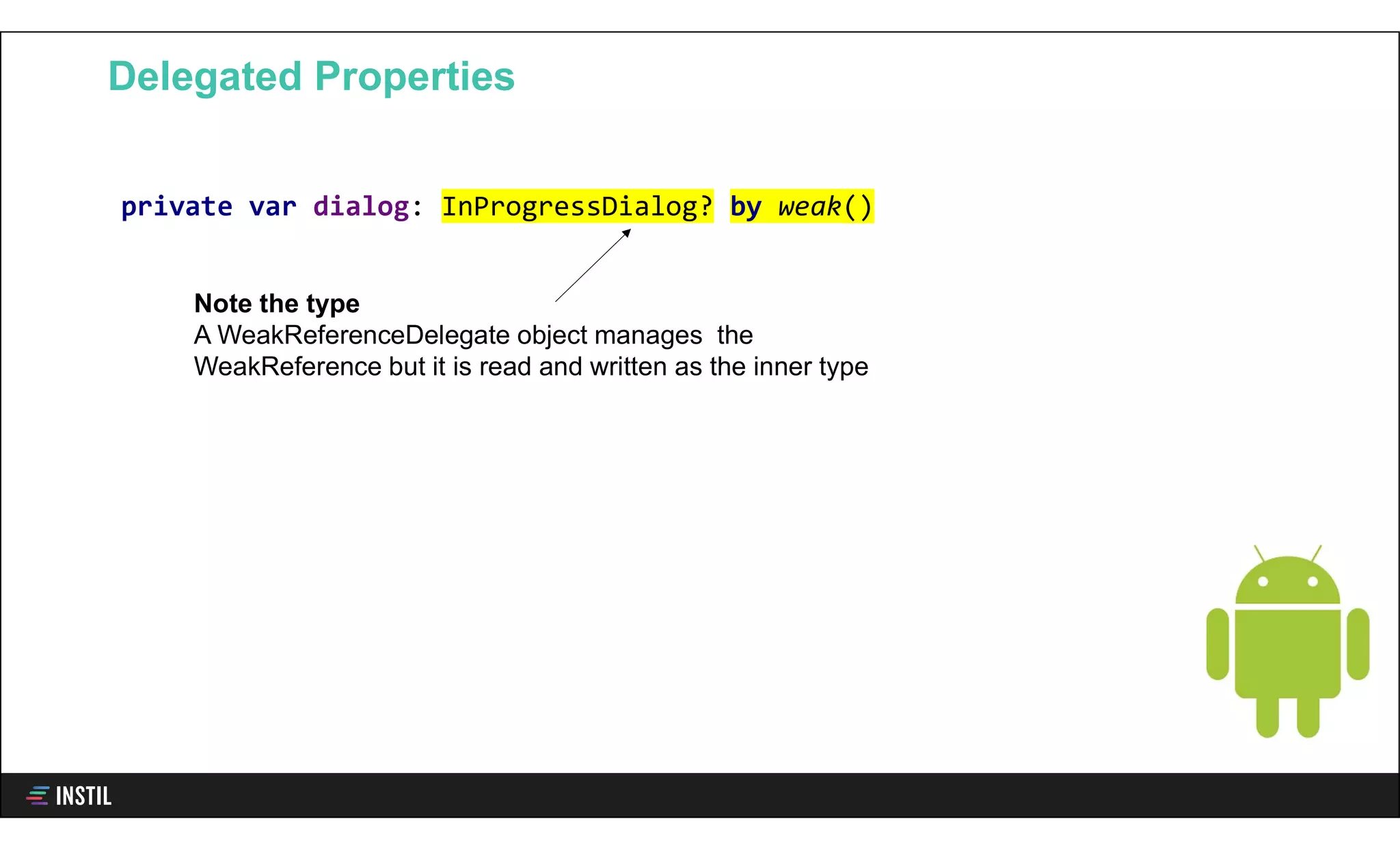 Delegated Properties
private var dialog: InProgressDialog? by weak()
Note the type
A WeakReferenceDelegate object manages the
WeakReference but it is read and written as the inner type
 