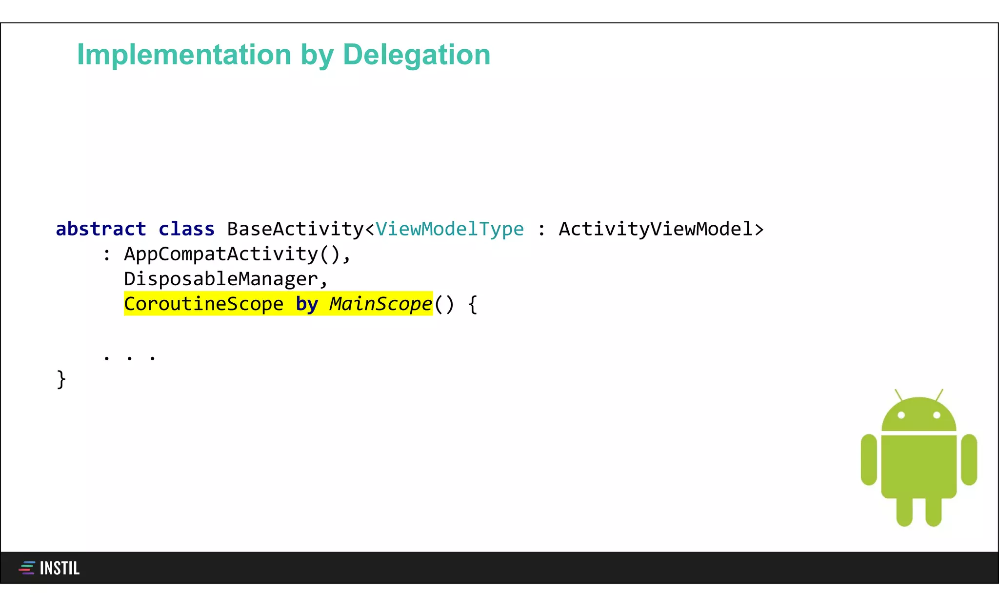 abstract class BaseActivity<ViewModelType : ActivityViewModel>
: AppCompatActivity(),
DisposableManager,
CoroutineScope by MainScope() {
. . .
}
Implementation by Delegation
 