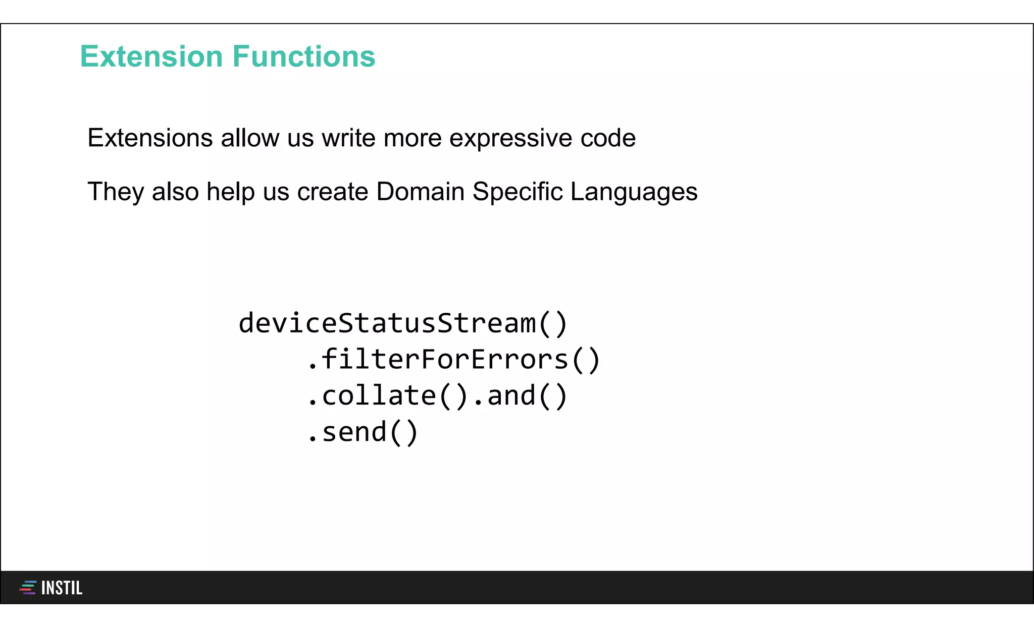 Extensions allow us write more expressive code
They also help us create Domain Specific Languages
Extension Functions
deviceStatusStream()
.filterForErrors()
.collate().and()
.send()
 