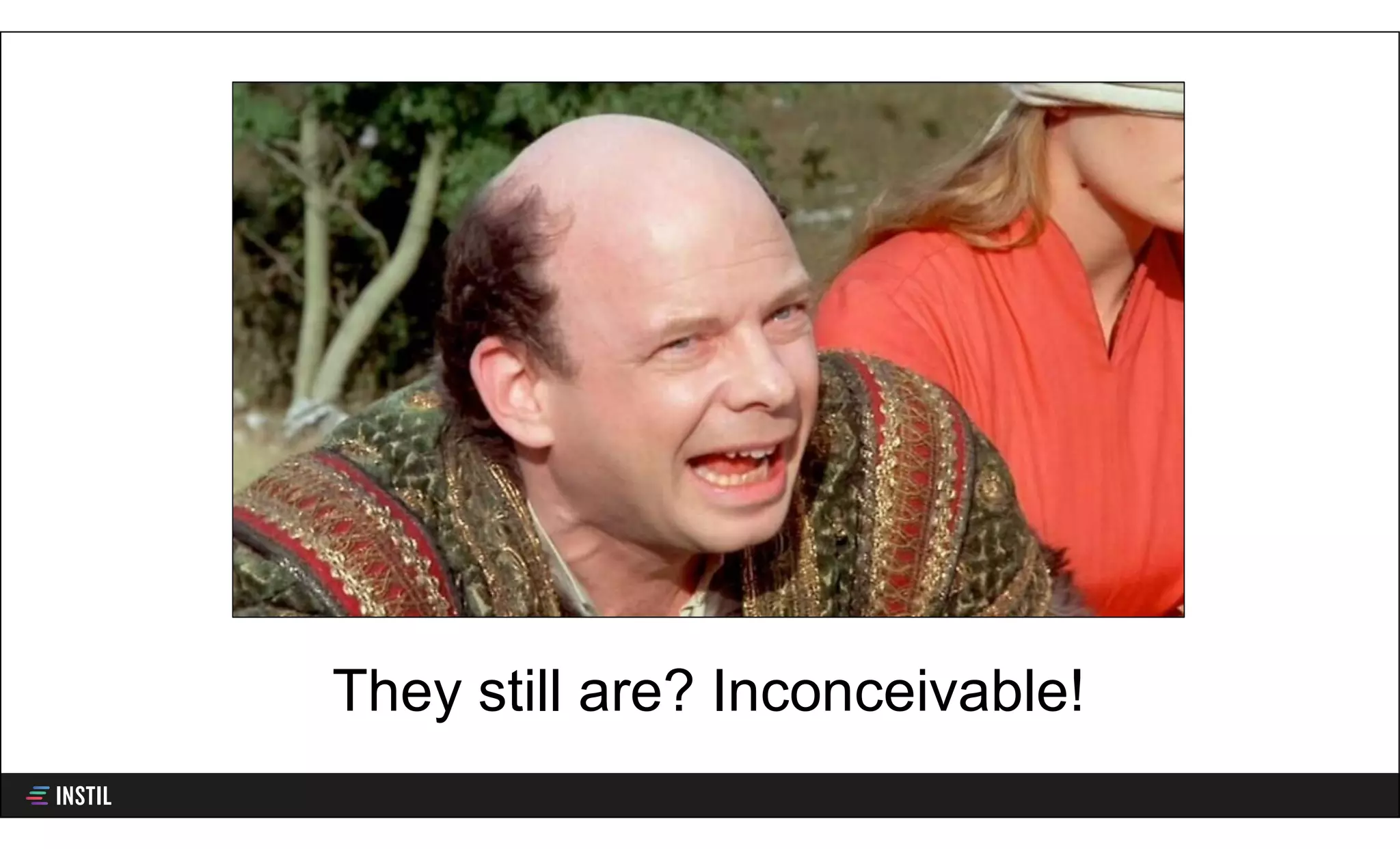 They still are? Inconceivable!
 