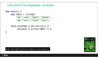 fun main() {
val data = listOf(
"ab","cde","fghi","jklmn",
"op","qrs","tuvw","xyz")
data.flatMap { it.toList() }
.forEach { print("$it ") }
}
Let’s Print The Alphabet - In Kotlin
a b c d e f g h i j k l m n o p q r s t u v w x y z
 