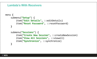 menu {
submenu(“Setup") {
item(“Edit Details", ::editDetails)
item(“Reset Password", ::resetPassword)
}
submenu(“Sessions") {
item(“Create New Session", ::createNewSession)
item(“View All Sessions", ::viewall)
item(“Synchronize", ::synchronize)
}
Lambda’s With Receivers
 
