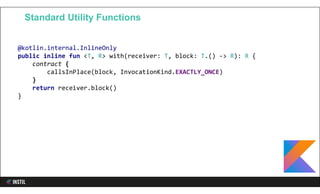 @kotlin.internal.InlineOnly
public inline fun <T, R> with(receiver: T, block: T.() -> R): R {
contract {
callsInPlace(block, InvocationKind.EXACTLY_ONCE)
}
return receiver.block()
}
Standard Utility Functions
 