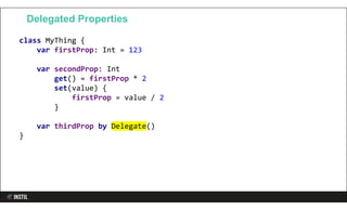 class MyThing {
var firstProp: Int = 123
var secondProp: Int
get() = firstProp * 2
set(value) {
firstProp = value / 2
}
var thirdProp by Delegate()
}
Delegated Properties
 