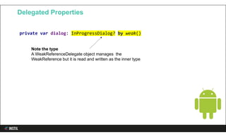Delegated Properties
private var dialog: InProgressDialog? by weak()
Note the type
A WeakReferenceDelegate object manages the
WeakReference but it is read and written as the inner type
 