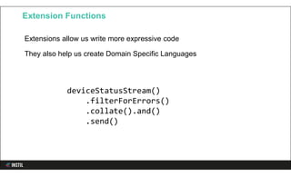Extensions allow us write more expressive code
They also help us create Domain Specific Languages
Extension Functions
deviceStatusStream()
.filterForErrors()
.collate().and()
.send()
 