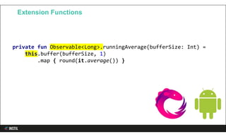 private fun Observable<Long>.runningAverage(bufferSize: Int) =
this.buffer(bufferSize, 1)
.map { round(it.average()) }
Extension Functions
 