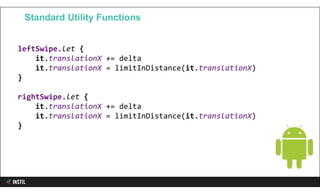 leftSwipe.let {
it.translationX += delta
it.translationX = limitInDistance(it.translationX)
}
rightSwipe.let {
it.translationX += delta
it.translationX = limitInDistance(it.translationX)
}
Standard Utility Functions
 
