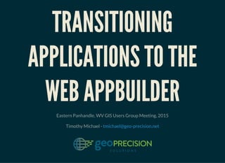 TRANSITIONING
APPLICATIONS TO THE
WEB APPBUILDER
Eastern Panhandle, WV GIS Users Group Meeting, 2015
Timothy Michael - tmichael@geo-precision.net
 