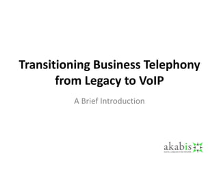 Transitioning Business Telephony
       from Legacy to VoIP
         A Brief Introduction
 