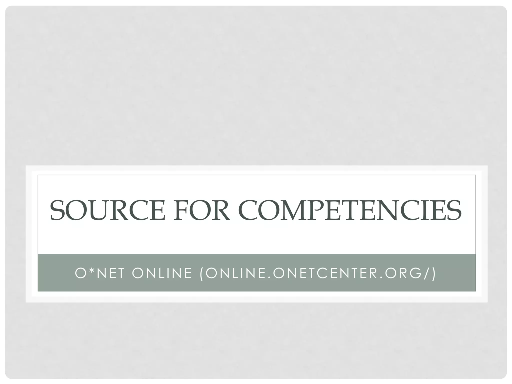 SOURCE FOR COMPETENCIES

 O*NET ONLINE (ONLINE.ONETCENTER.ORG/)
 