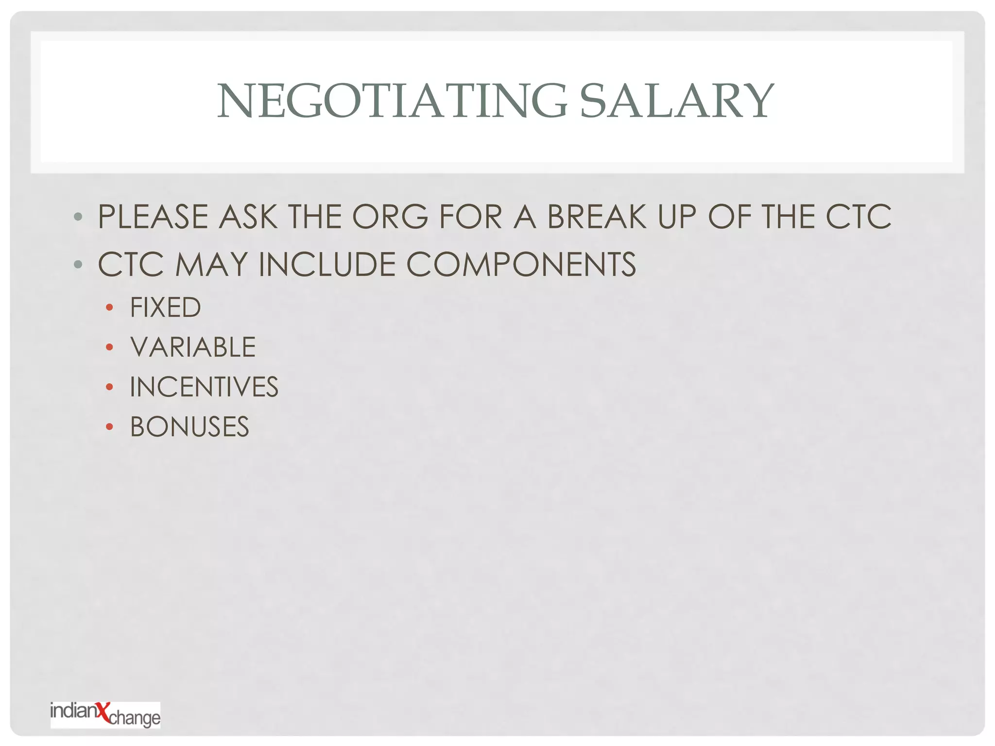 NEGOTIATING SALARY

• PLEASE ASK THE ORG FOR A BREAK UP OF THE CTC
• CTC MAY INCLUDE COMPONENTS
 •   FIXED
 •   VARIABLE
 •   INCENTIVES
 •   BONUSES
 