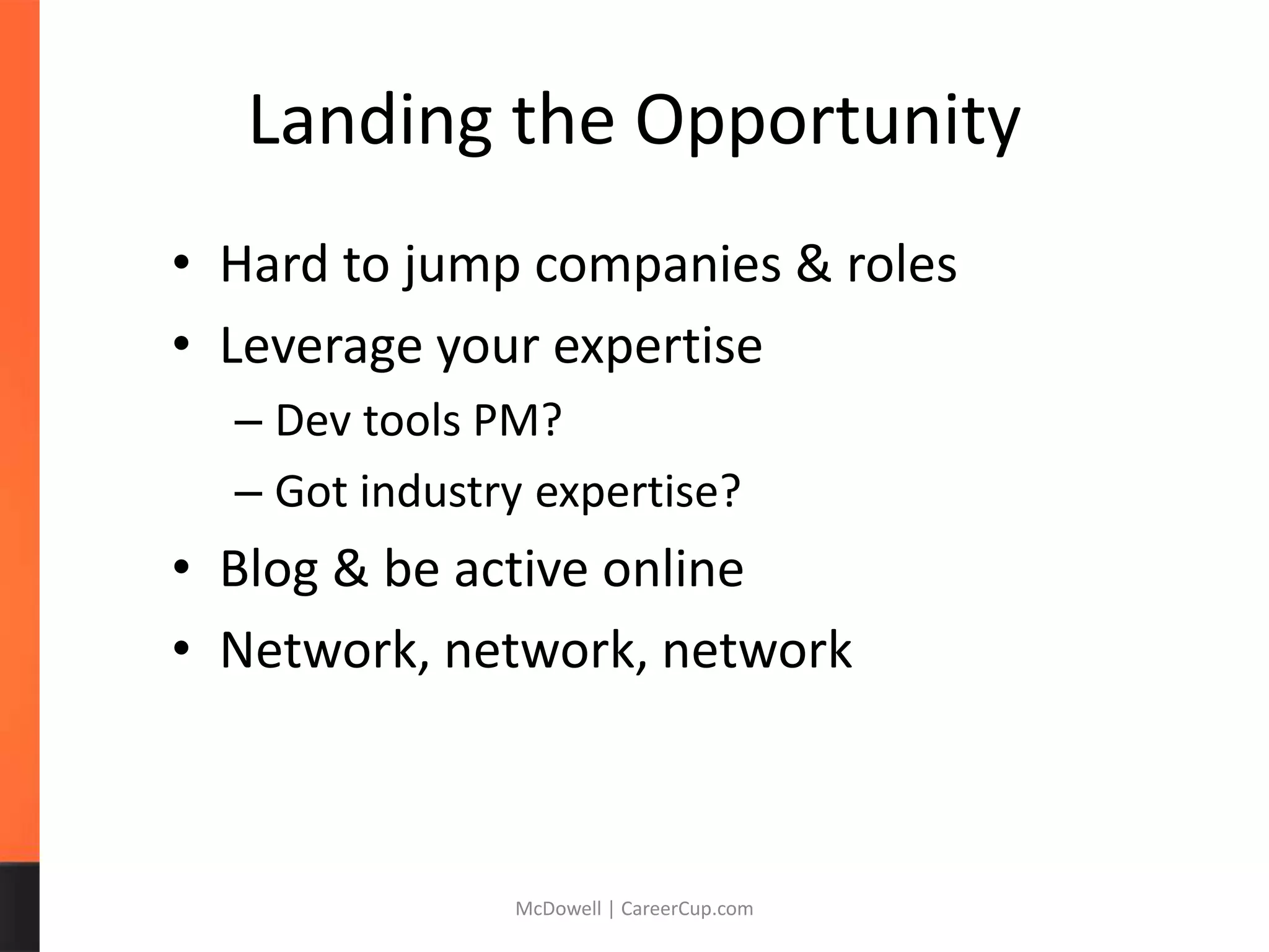 Landing the Opportunity
• Hard to jump companies & roles
• Leverage your expertise
– Dev tools PM?
– Got industry expertise?
• Blog & be active online
• Network, network, network
McDowell | CareerCup.com
 