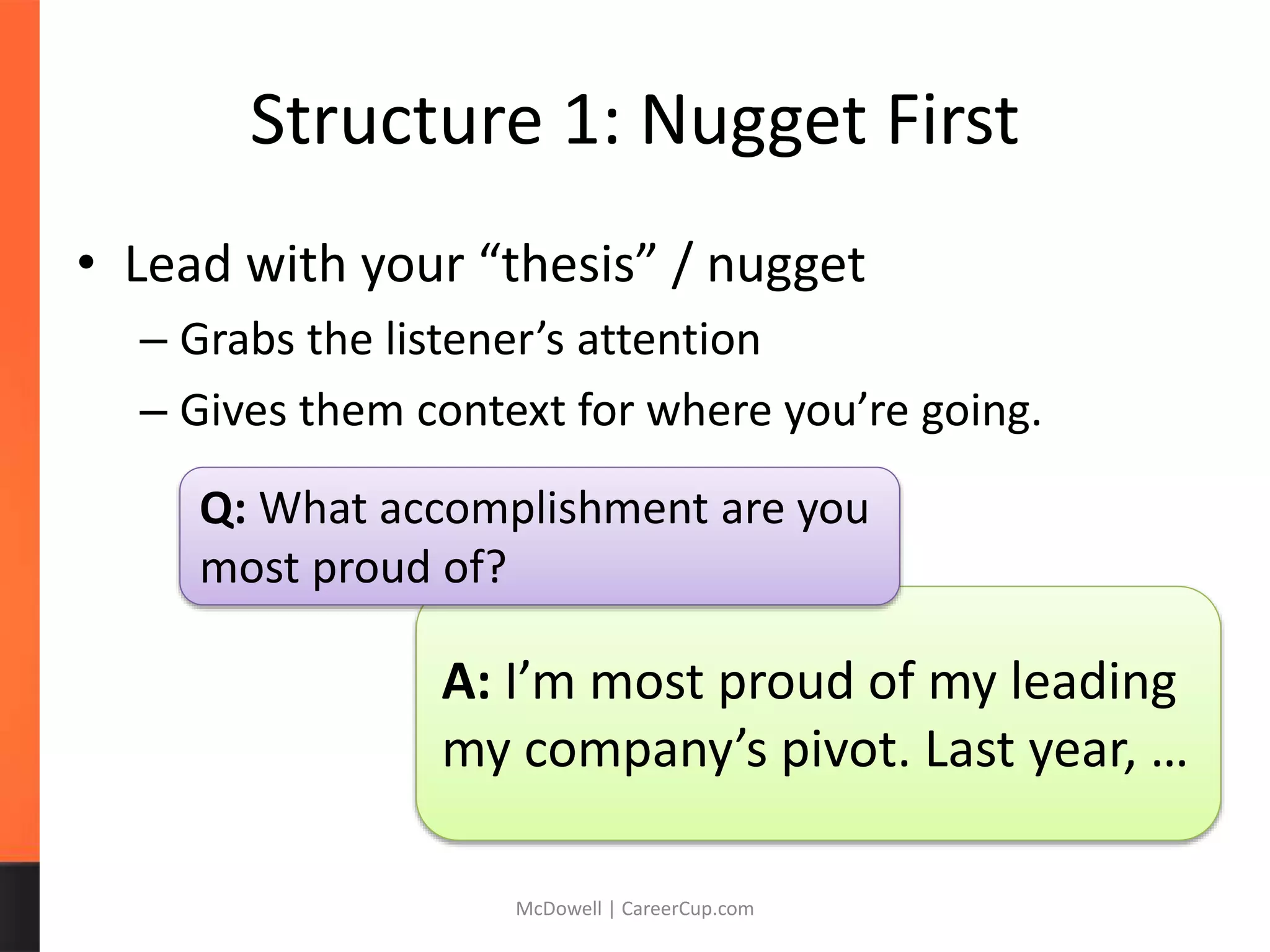 Structure 1: Nugget First
• Lead with your “thesis” / nugget
– Grabs the listener’s attention
– Gives them context for where you’re going.
McDowell | CareerCup.com
A: I’m most proud of my leading
my company’s pivot. Last year, …
Q: What accomplishment are you
most proud of?
 