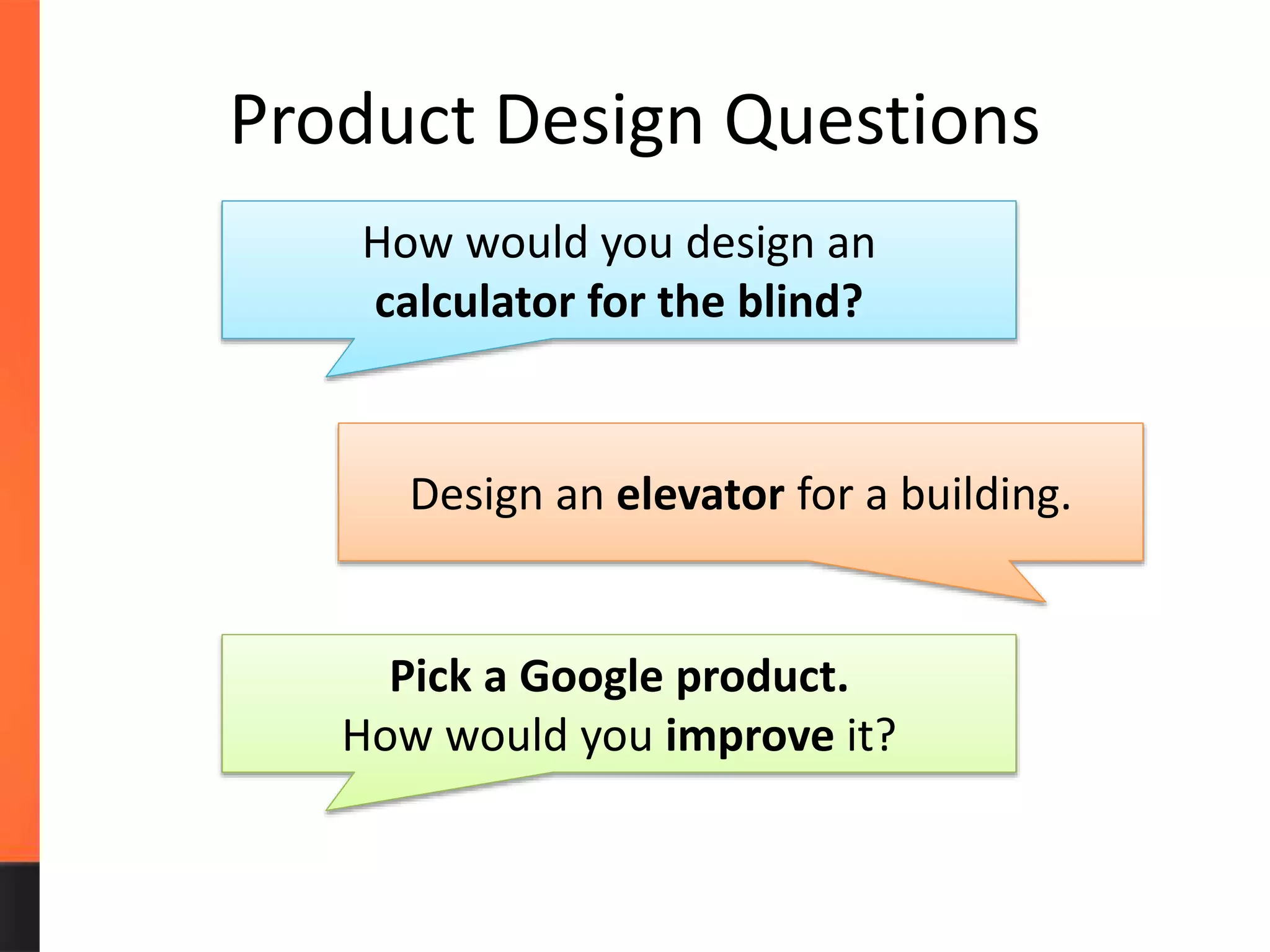 Product Design Questions
How would you design an
calculator for the blind?
Design an elevator for a building.
Pick a Google product.
How would you improve it?
 