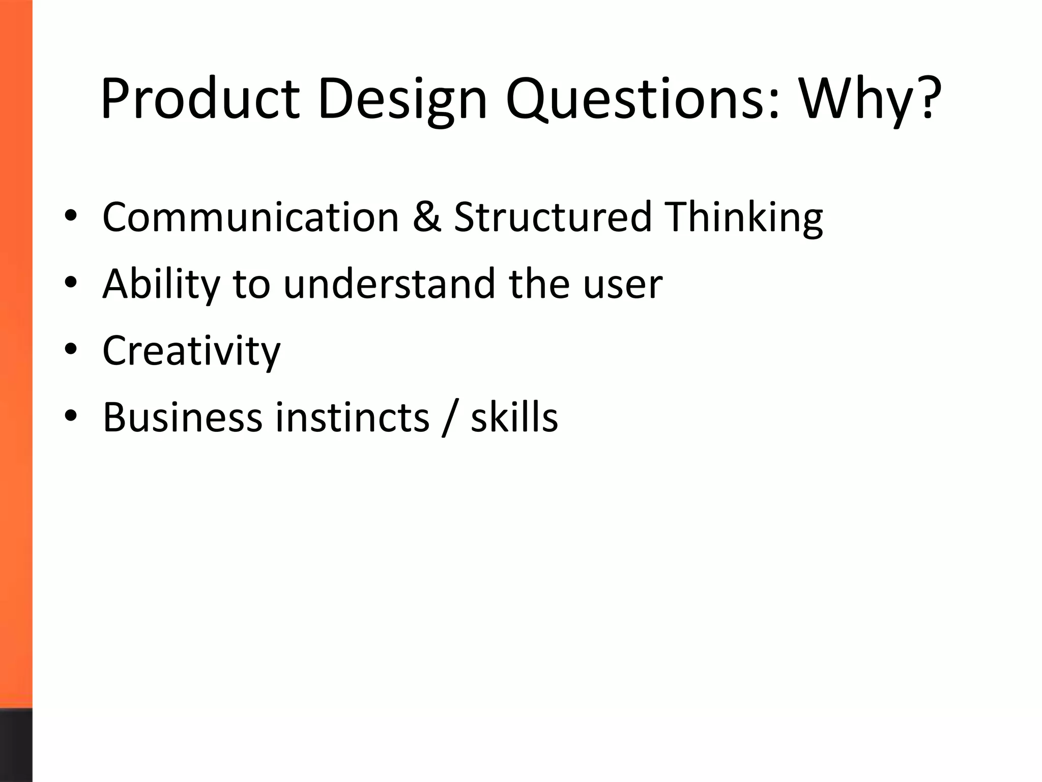 Product Design Questions: Why?
• Communication & Structured Thinking
• Ability to understand the user
• Creativity
• Business instincts / skills
 
