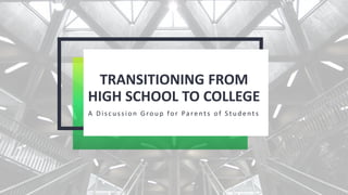 TRANSITIONING FROM
HIGH SCHOOL TO COLLEGE
A Disc u ssion Grou p for Parents of S tu d ents
 