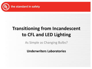 Transitioning from Incandescent to CFL and LED Lighting As Simple as Changing Bulbs? Underwriters Laboratories 