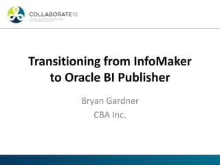 Transitioning from InfoMaker
to Oracle BI Publisher
Bryan Gardner
CBA Inc.
 
