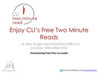 Enjoy CLI’s Free Two Minute
Reads
…A way to get savvy business skills in a
concise, bite-sized way
Transitioning From Peer to Leader
#twominutereads via @corplearning
 
