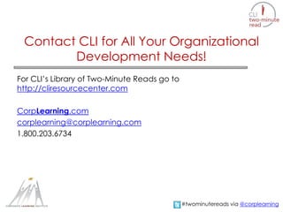 Contact CLI for All Your Organizational
Development Needs!
For CLI’s Library of Two-Minute Reads go to
http://cliresourcecenter.com
CorpLearning.com
corplearning@corplearning.com
1.800.203.6734
#twominutereads via @corplearning
 