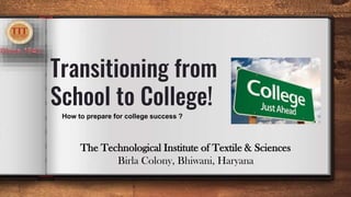 Transitioning from
School to College!
How to prepare for college success ?
The Technological Institute of Textile & Sciences
Birla Colony, Bhiwani, Haryana
 
