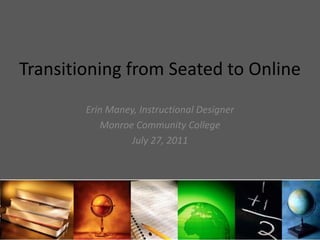 Transitioning from Seated to Online Erin Maney, Instructional Designer Monroe Community College July 27, 2011 