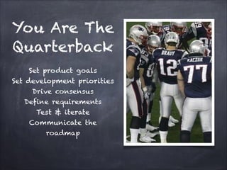 You Are The
Quarterback
Set product goals
Set development priorities
Drive consensus
Define requirements
Test & iterate
Communicate the roadmap

 