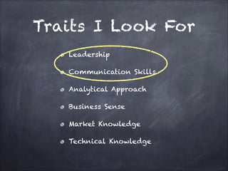 Traits I Look For
Leadership
Communication Skills
Analytical Approach
Business Sense
Market Knowledge
Technical Knowledge

 