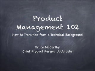 Product Management
102
How to Transition from a Technical Background
Bruce McCarthy
Chief Product Person, UpUp Labs

 