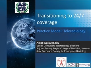 Transitioning to 24/7
coverage
Practice Model: Teleradiology
Anjali Agrawal, MD
Senior Consultant, Teleradiology Solutions
Adjunct Faculty, Baylor College of Medicine, Houston
Joint Secretary, Society for Emergency Radiology
 