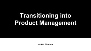 Transitioning into
Product Management
Ankur Sharma
 