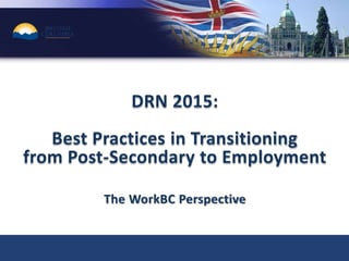 DRN 2015:
Best Practices in Transitioning
from Post-Secondary to Employment
The WorkBC Perspective
 