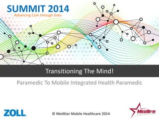 SUMMIT 2014Advancing Care through Data
Transitioning The Mind!
Paramedic To Mobile Integrated Health Paramedic
© MedStar Mobile Healthcare 2014
 