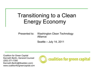 Transitioning to a Clean    Energy Economy Coalition for Green Capital Kenneth Berlin, General Counsel (202) 371-7350 Kenneth.Berlin@Skadden.com) www.coalitionforgreencapital.com Presented to:  Washington Clean Technology    Alliance Seattle – July 14, 2011 