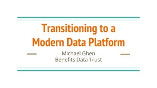 Transitioning to a
Modern Data Platform
Michael Ghen
Benefits Data Trust
 