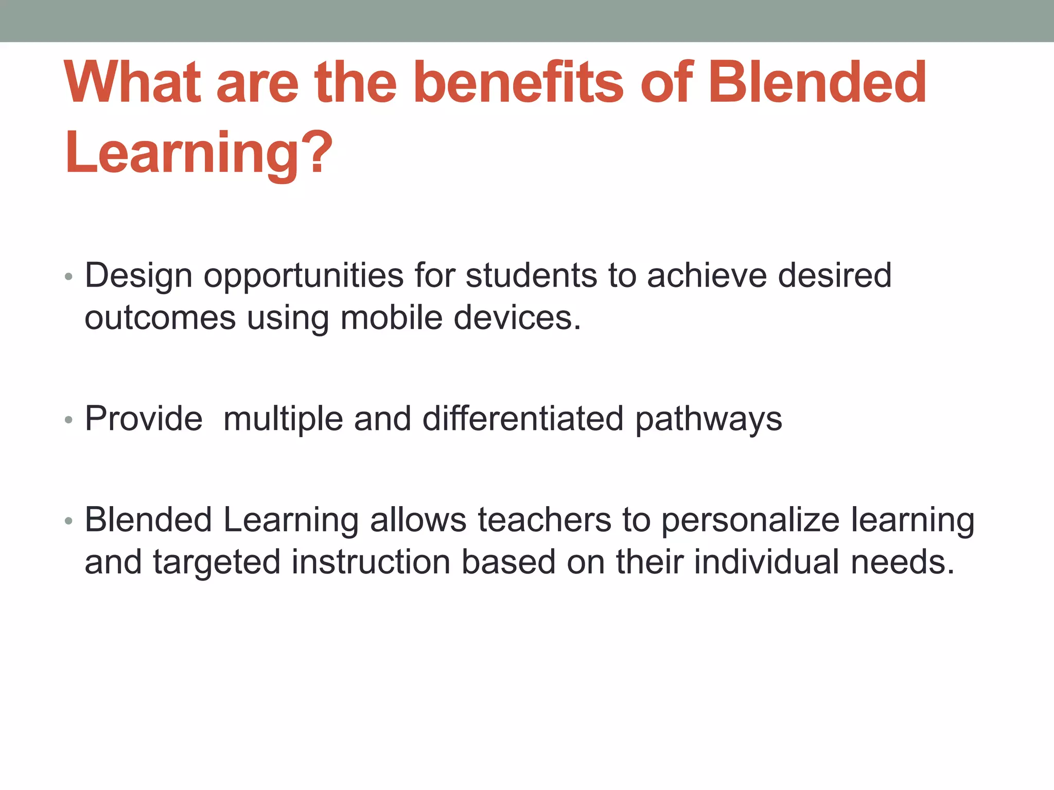 What are the benefits of Blended
Learning?
• Design opportunities for students to achieve desired

outcomes using mobile devices.
• Provide multiple and differentiated pathways
• Blended Learning allows teachers to personalize learning

and targeted instruction based on their individual needs.

 