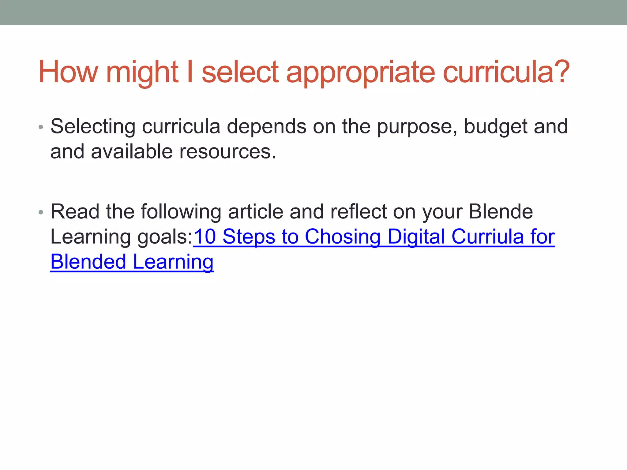How might I select appropriate curricula?
• Selecting curricula depends on the purpose, budget and

and available resources.
• Read the following article and reflect on your Blende

Learning goals:10 Steps to Chosing Digital Curriula for
Blended Learning

 