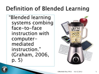 “Blended learning
 systems combing
 face-to-face
 instruction with
 computer-
 mediated
 instruction.”
 (Graham, 2006,
 p. 5)

                    ©Michelle Post, Ph.D.   10/12/2012   5
 