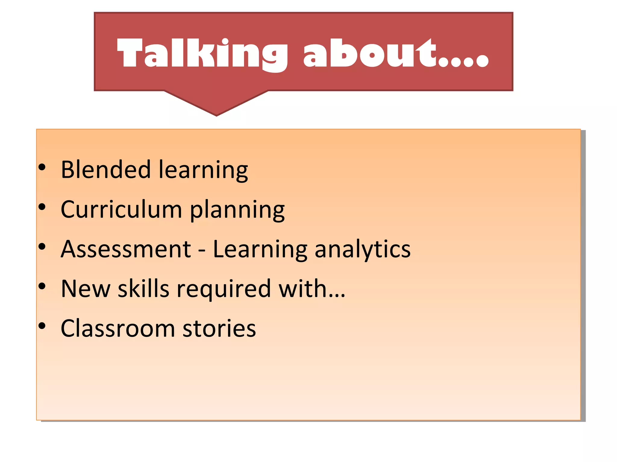 Talking about….
        Talking about….

•   Blended learning
•   Curriculum planning
•   Assessment - Learning analytics
•   New skills required with…
•   Classroom stories
 