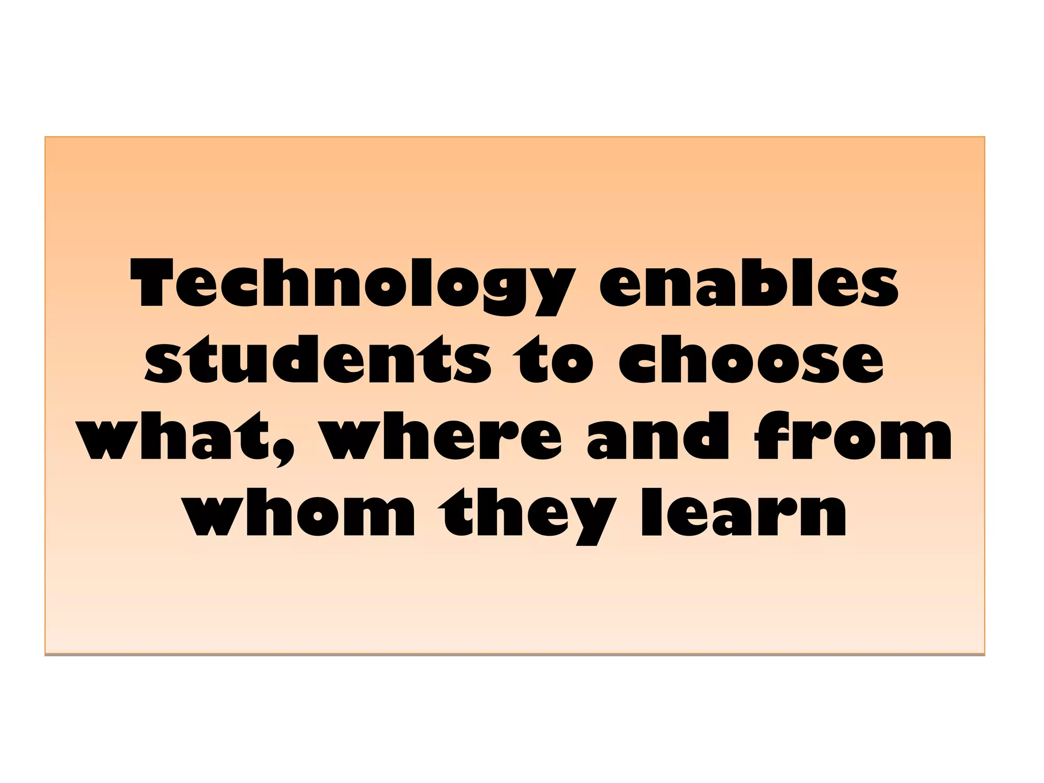 Technology enables
 students to choose
what, where and from
  whom they learn
 