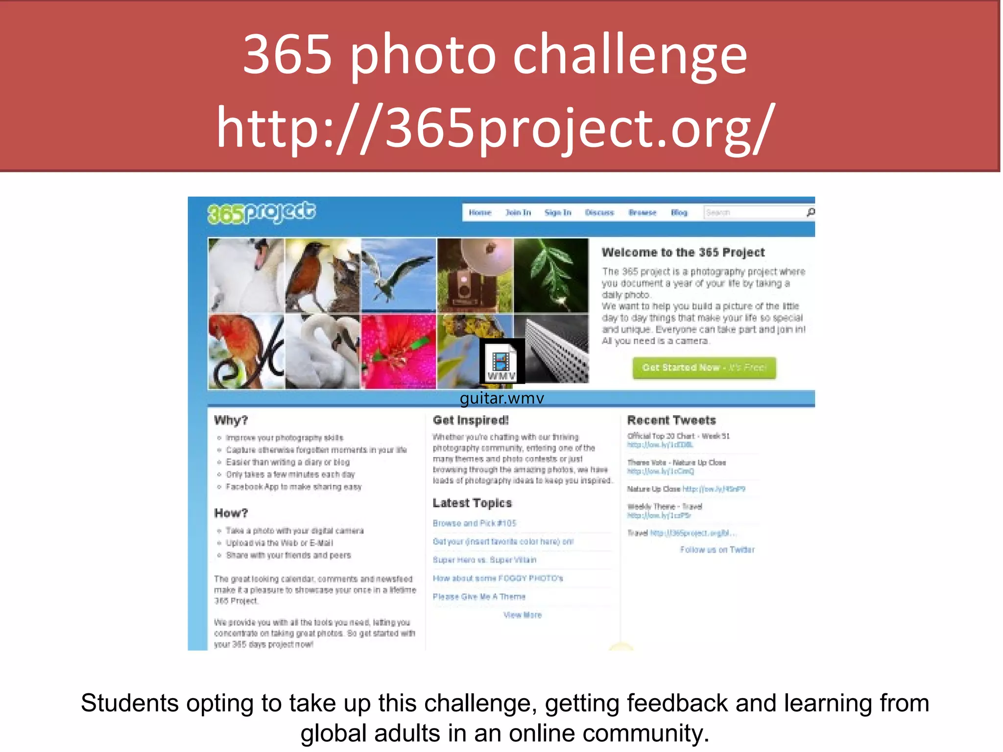 365 photo challenge
              365 photo challenge
            http://365project.org/



                                  guitar.wmv




Students opting to take up this challenge, getting feedback and learning from
                    global adults in an online community.
 