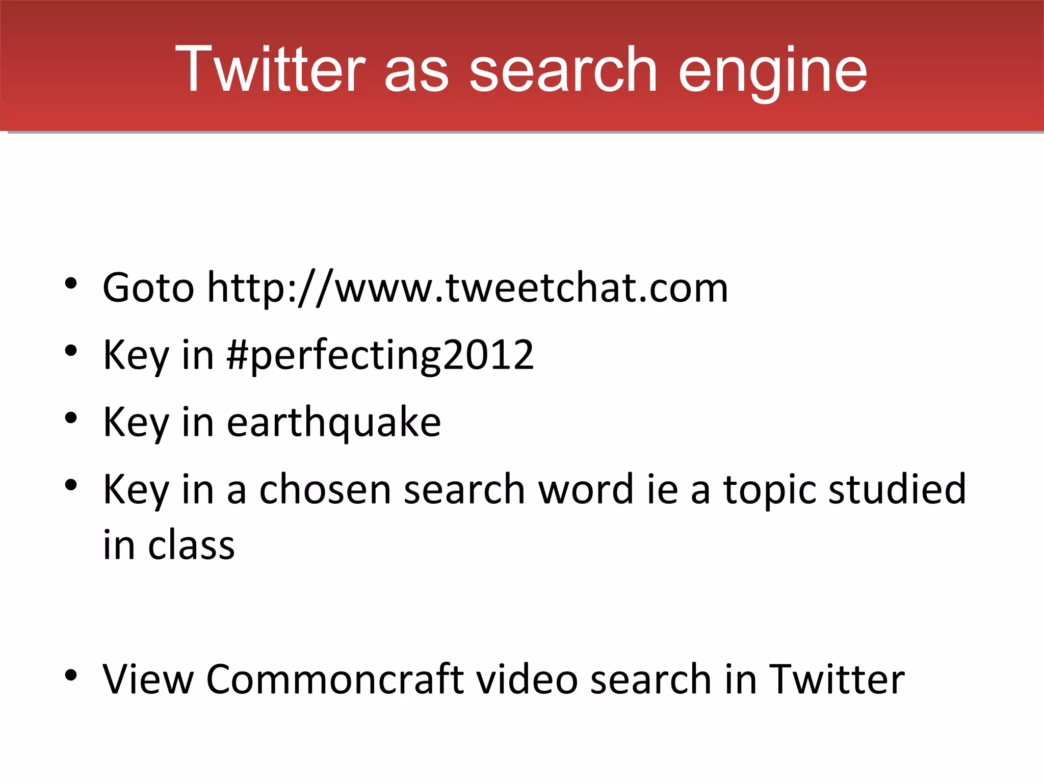Twitter as search engine
       Twitter as search engine


•   Goto http://www.tweetchat.com
•   Key in #perfecting2012
•   Key in earthquake
•   Key in a chosen search word ie a topic studied
    in class

• View Commoncraft video search in Twitter
 