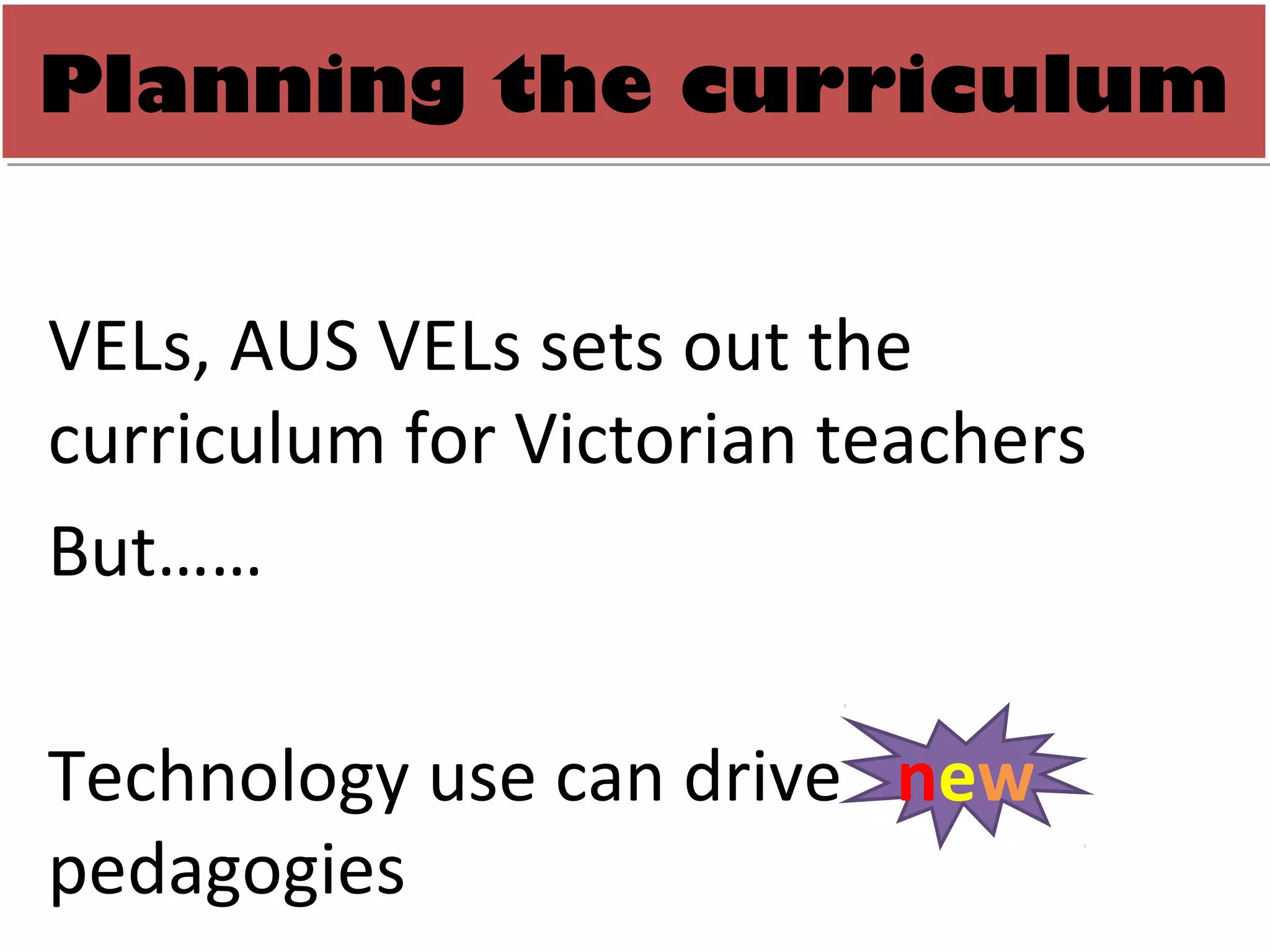 Planning the curriculum
Planning the curriculum
     Planning curriculum

VELs, AUS VELs sets out the
curriculum for Victorian teachers
But……

Technology use can drive new
pedagogies
 