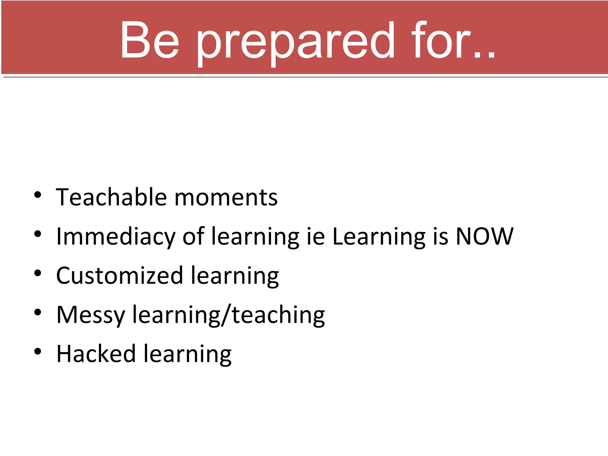 Be prepared for..

•   Teachable moments
•   Immediacy of learning ie Learning is NOW
•   Customized learning
•   Messy learning/teaching
•   Hacked learning
 