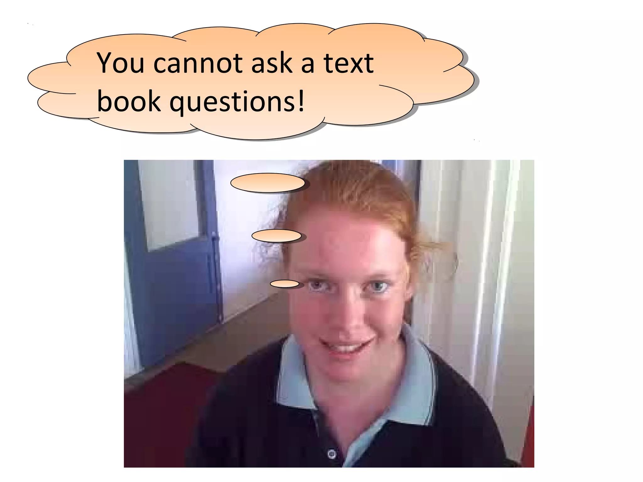 You cannot ask a text
You cannot ask a text
book questions!
book questions!
 