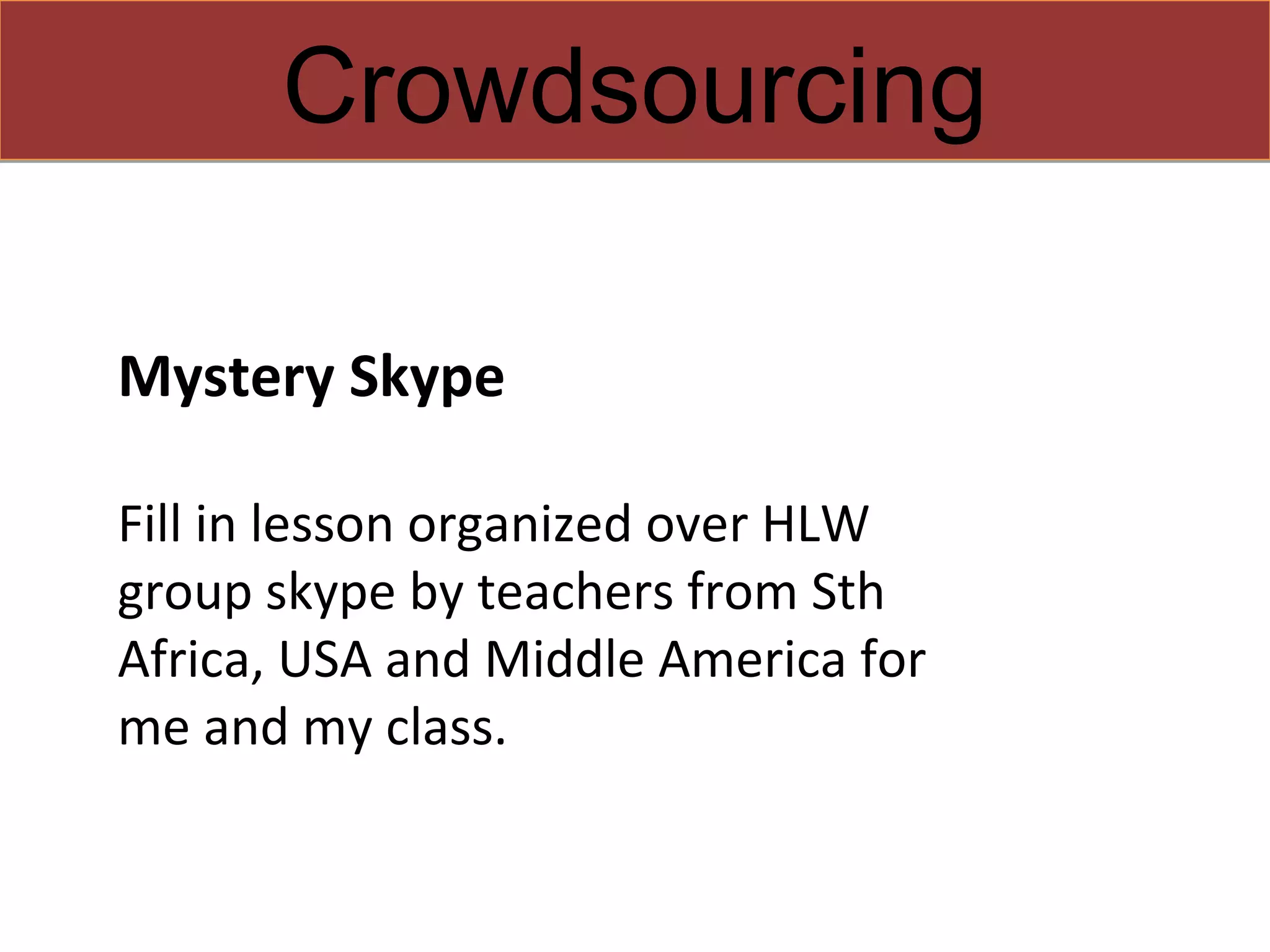 Crowdsourcing

Mystery Skype

Fill in lesson organized over HLW
group skype by teachers from Sth
Africa, USA and Middle America for
me and my class.
 
